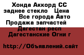 Хонда Аккорд СС7 заднее стекло › Цена ­ 3 000 - Все города Авто » Продажа запчастей   . Дагестан респ.,Дагестанские Огни г.